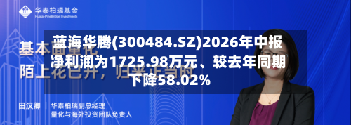 蓝海华腾(300484.SZ)2026年中报净利润为1725.98万元、较去年同期下降58.02%-第3张图片