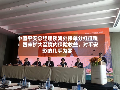 中国平安总经理谈海外保单分红征税：暂未扩大至境内保险收益	，对平安影响几乎为零-第2张图片