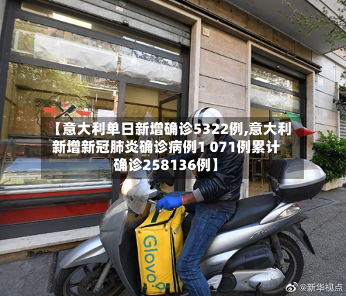【意大利单日新增确诊5322例,意大利新增新冠肺炎确诊病例1 071例累计确诊258136例】-第3张图片