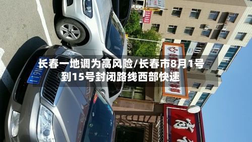 长春一地调为高风险/长春市8月1号到15号封闭路线西部快速
