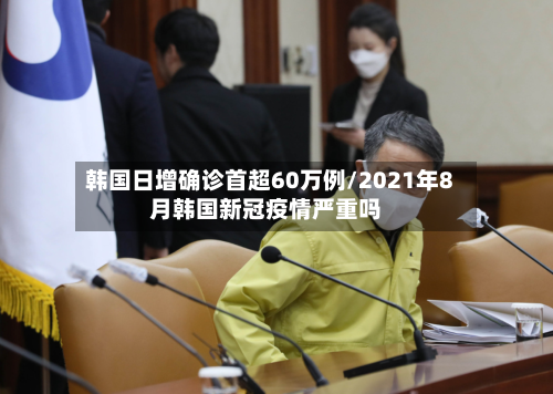 韩国日增确诊首超60万例/2021年8月韩国新冠疫情严重吗