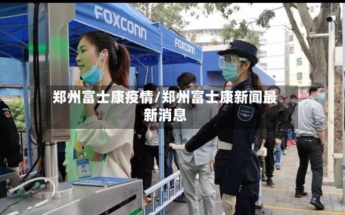 郑州富士康疫情/郑州富士康新闻最新消息-第3张图片