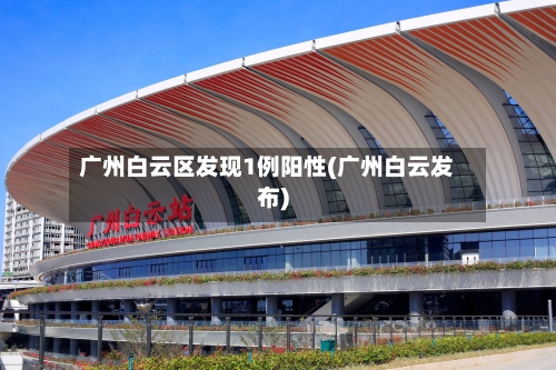广州白云区发现1例阳性(广州白云发布)-第3张图片
