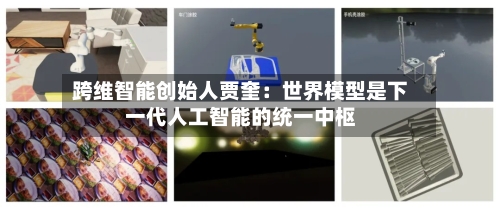 跨维智能创始人贾奎：世界模型是下一代人工智能的统一中枢