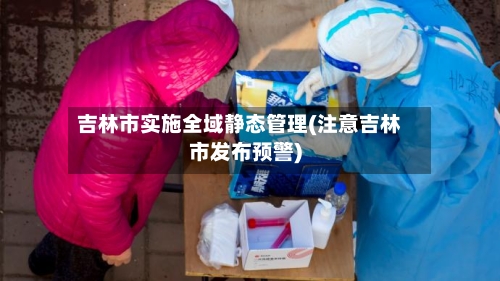 吉林市实施全域静态管理(注意吉林市发布预警)-第3张图片