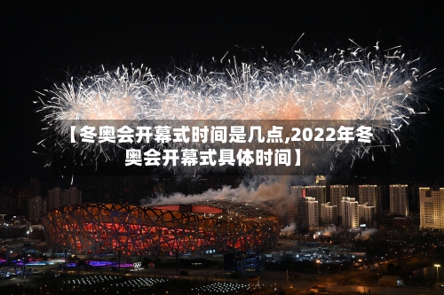 【冬奥会开幕式时间是几点,2022年冬奥会开幕式具体时间】