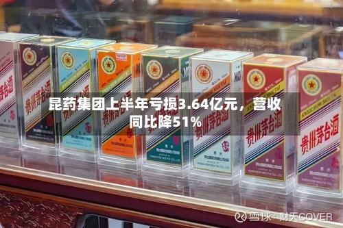 昆药集团上半年亏损3.64亿元，营收同比降51%