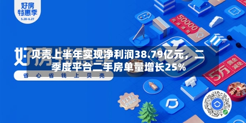 贝壳上半年实现净利润38.79亿元，二季度平台二手房单量增长25%