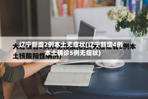 辽宁新增2例本土无症状(辽宁新增4例本土确诊5例无症状)