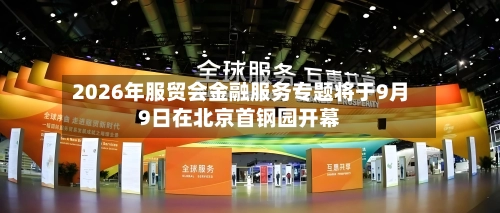 2026年服贸会金融服务专题将于9月9日在北京首钢园开幕-第2张图片