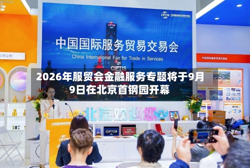 2026年服贸会金融服务专题将于9月9日在北京首钢园开幕-第3张图片