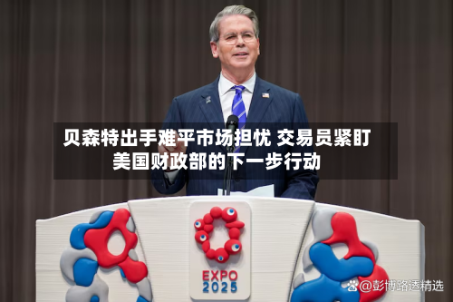 贝森特出手难平市场担忧 交易员紧盯美国财政部的下一步行动-第2张图片