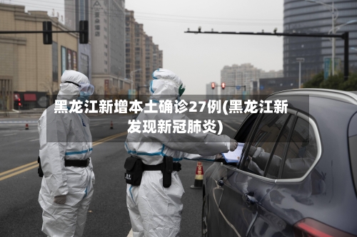 黑龙江新增本土确诊27例(黑龙江新发现新冠肺炎)