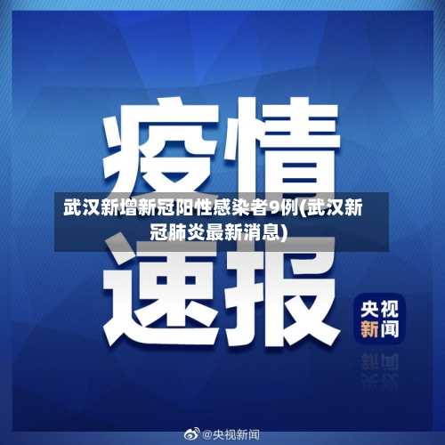 武汉新增新冠阳性感染者9例(武汉新冠肺炎最新消息)-第3张图片