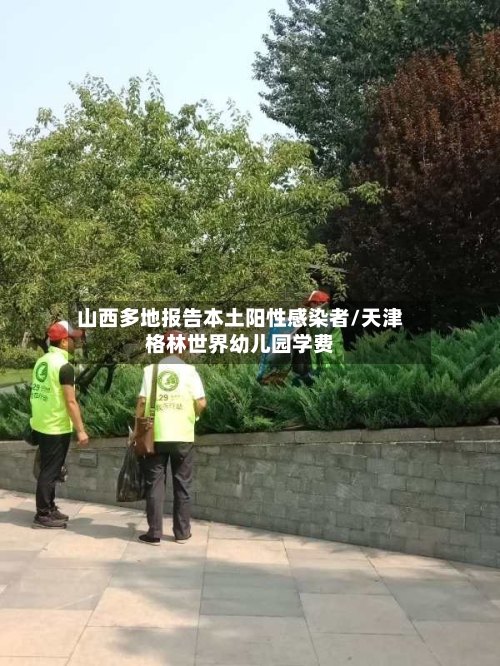 山西多地报告本土阳性感染者/天津格林世界幼儿园学费