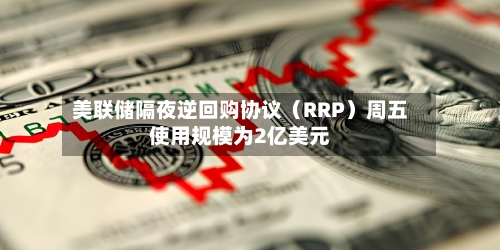 美联储隔夜逆回购协议（RRP）周五使用规模为2亿美元