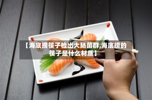 【海底捞筷子检出大肠菌群,海底捞的筷子是什么材质】-第2张图片