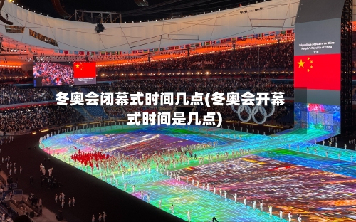 冬奥会闭幕式时间几点(冬奥会开幕式时间是几点)-第2张图片