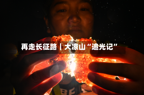 再走长征路｜大凉山“追光记	”-第3张图片