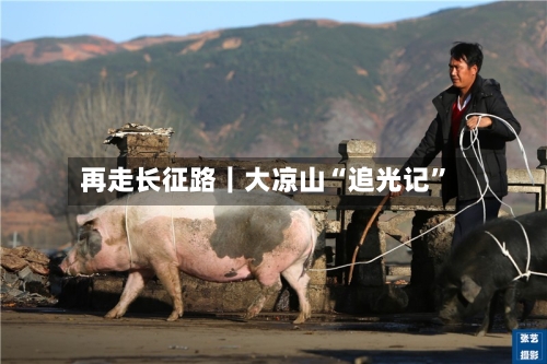 再走长征路｜大凉山“追光记	”-第2张图片