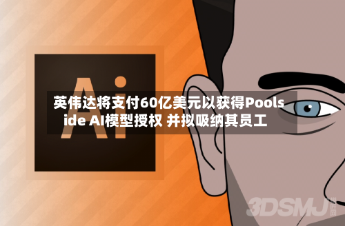 英伟达将支付60亿美元以获得Poolside AI模型授权 并拟吸纳其员工