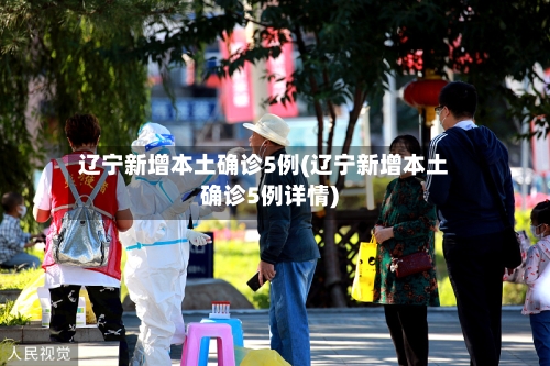 辽宁新增本土确诊5例(辽宁新增本土确诊5例详情)-第2张图片