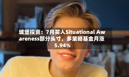 城堡投资：7月买入Situational Awareness部分头寸，多策略基金月涨5.94%-第2张图片