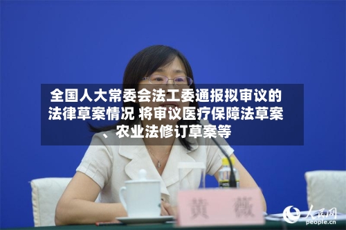 全国人大常委会法工委通报拟审议的法律草案情况 将审议医疗保障法草案	、农业法修订草案等-第2张图片