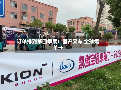 订单排到第四季度!国产叉车 全球爆单→-第2张图片