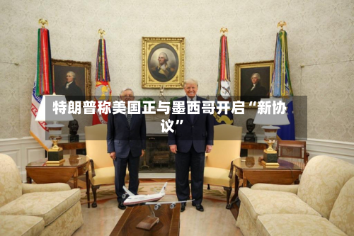 特朗普称美国正与墨西哥开启“新协议”-第2张图片