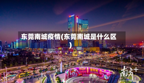 东莞南城疫情(东莞南城是什么区)-第2张图片