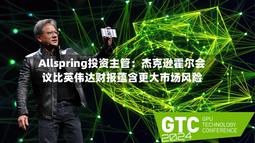 Allspring投资主管：杰克逊霍尔会议比英伟达财报蕴含更大市场风险