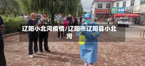 辽阳小北河疫情/辽阳市辽阳县小北河-第2张图片