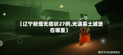 【辽宁新增无症状27例,光遇墓土城堡在哪里】