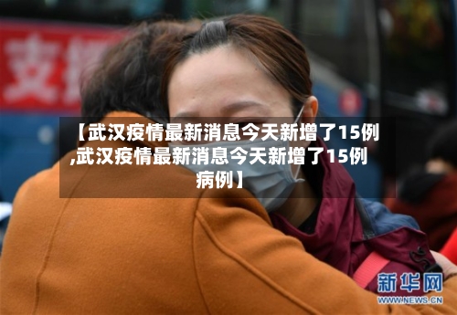 【武汉疫情最新消息今天新增了15例,武汉疫情最新消息今天新增了15例病例】-第2张图片