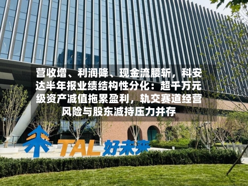 营收增、利润降、现金流腰斩，科安达半年报业绩结构性分化：超千万元级资产减值拖累盈利，轨交赛道经营风险与股东减持压力并存