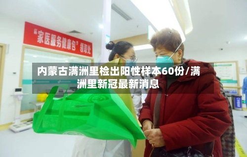 内蒙古满洲里检出阳性样本60份/满洲里新冠最新消息
