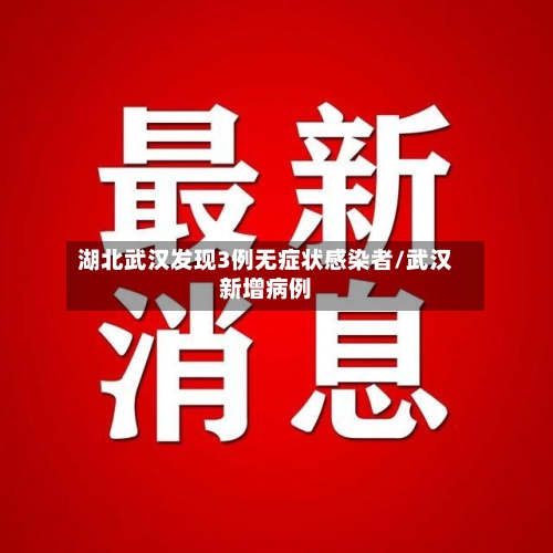 湖北武汉发现3例无症状感染者/武汉新增病例