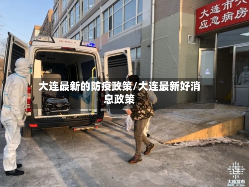 大连最新的防疫政策/大连最新好消息政策