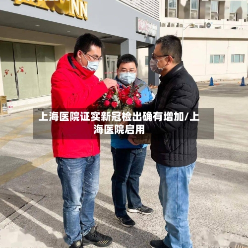 上海医院证实新冠检出确有增加/上海医院启用-第3张图片