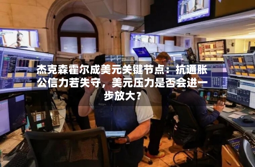 杰克森霍尔成美元关键节点：抗通胀公信力若失守，美元压力是否会进一步放大？-第2张图片