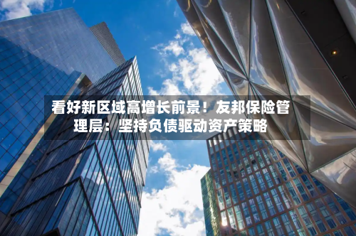 看好新区域高增长前景！友邦保险管理层：坚持负债驱动资产策略