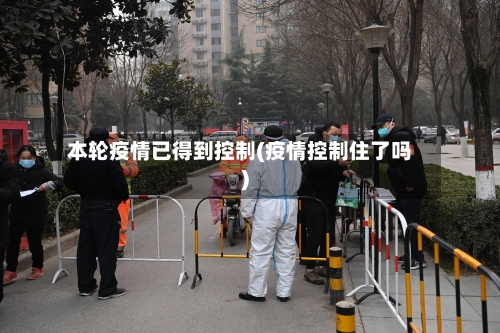 本轮疫情已得到控制(疫情控制住了吗)-第3张图片