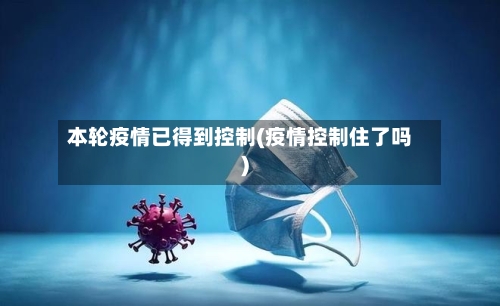 本轮疫情已得到控制(疫情控制住了吗)
