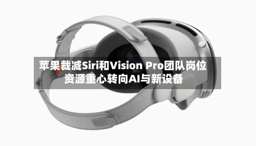 苹果裁减Siri和Vision Pro团队岗位 资源重心转向AI与新设备
