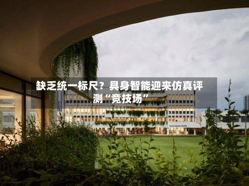 缺乏统一标尺？具身智能迎来仿真评测“竞技场”-第3张图片