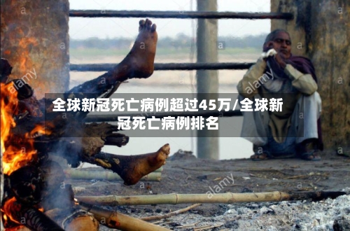 全球新冠死亡病例超过45万/全球新冠死亡病例排名