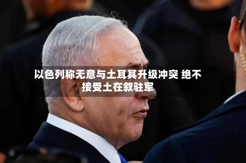 以色列称无意与土耳其升级冲突 绝不接受土在叙驻军-第2张图片