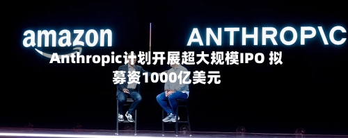 Anthropic计划开展超大规模IPO 拟募资1000亿美元