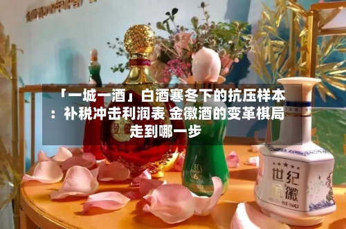 「一城一酒」白酒寒冬下的抗压样本：补税冲击利润表 金徽酒的变革棋局走到哪一步